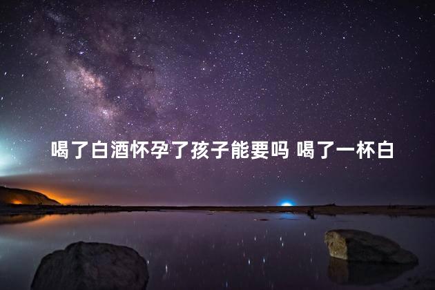 喝了白酒怀孕了孩子能要吗 喝了一杯白酒多久可以要孩子